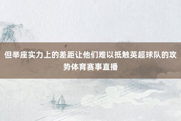 但举座实力上的差距让他们难以抵触英超球队的攻势体育赛事直播