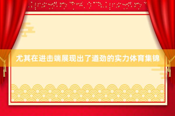 尤其在进击端展现出了遒劲的实力体育集锦