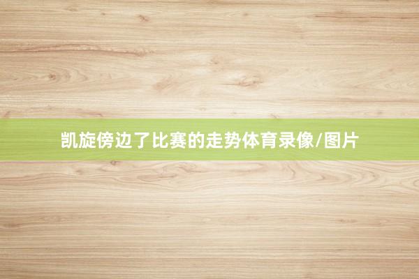 凯旋傍边了比赛的走势体育录像/图片