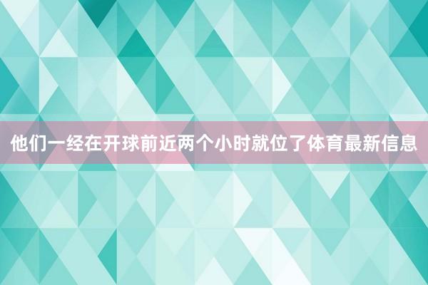 他们一经在开球前近两个小时就位了体育最新信息