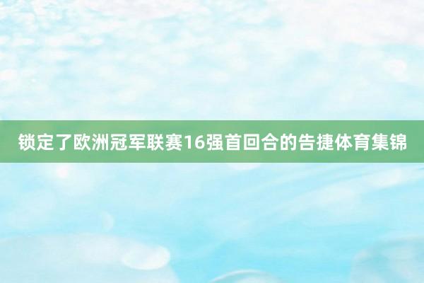 锁定了欧洲冠军联赛16强首回合的告捷体育集锦