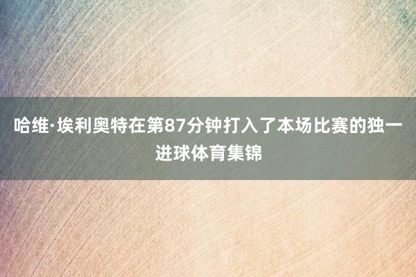 哈维·埃利奥特在第87分钟打入了本场比赛的独一进球体育集锦