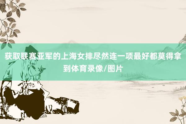 获取联赛亚军的上海女排尽然连一项最好都莫得拿到体育录像/图片