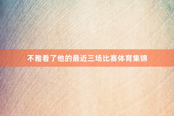 不雅看了他的最近三场比赛体育集锦