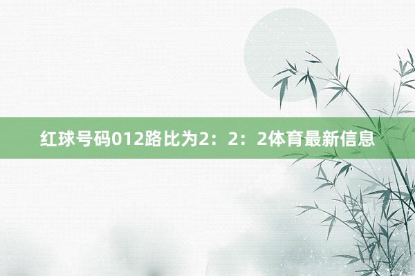 红球号码012路比为2：2：2体育最新信息