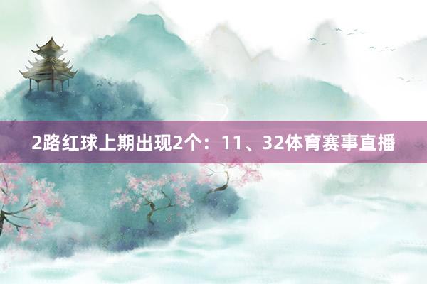 2路红球上期出现2个:11、32体育赛事直播