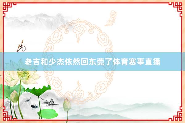 老吉和少杰依然回东莞了体育赛事直播