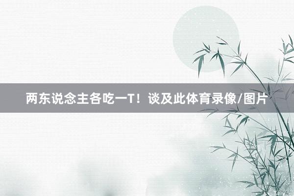 两东说念主各吃一T!谈及此体育录像/图片