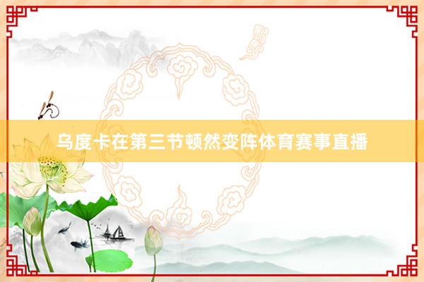 乌度卡在第三节顿然变阵体育赛事直播