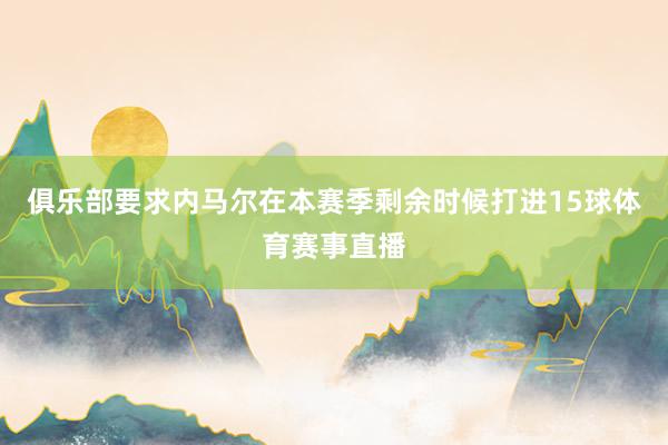 俱乐部要求内马尔在本赛季剩余时候打进15球体育赛事直播