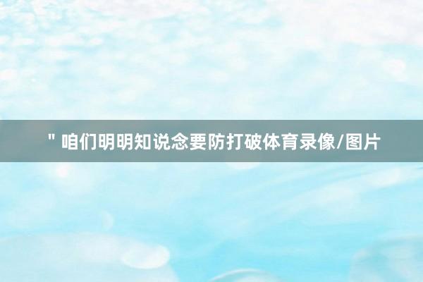 ＂咱们明明知说念要防打破体育录像/图片