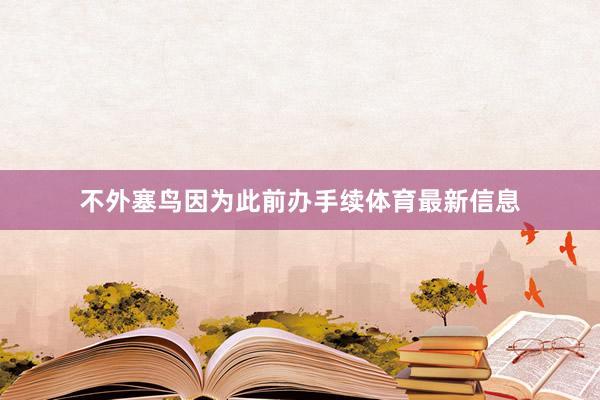 不外塞鸟因为此前办手续体育最新信息