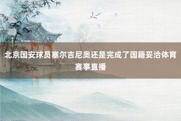 北京国安球员塞尔吉尼奥还是完成了国籍妥洽体育赛事直播