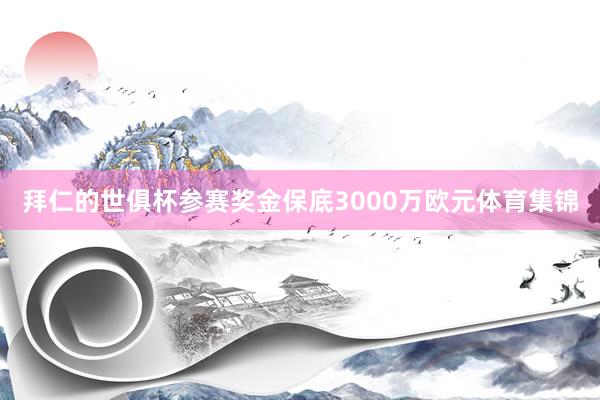 拜仁的世俱杯参赛奖金保底3000万欧元体育集锦