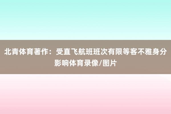 北青体育著作：受直飞航班班次有限等客不雅身分影响体育录像/图片