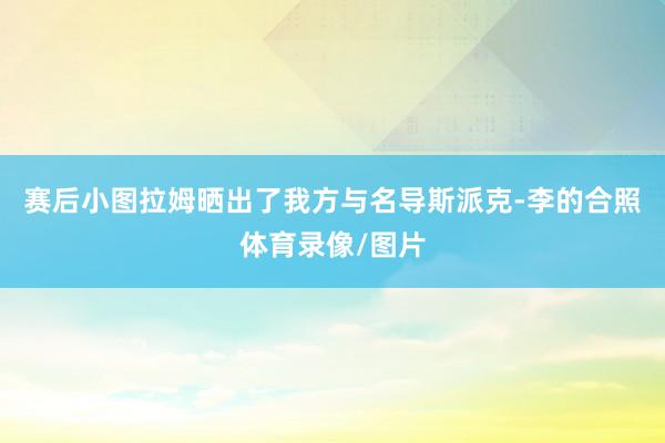 赛后小图拉姆晒出了我方与名导斯派克-李的合照体育录像/图片