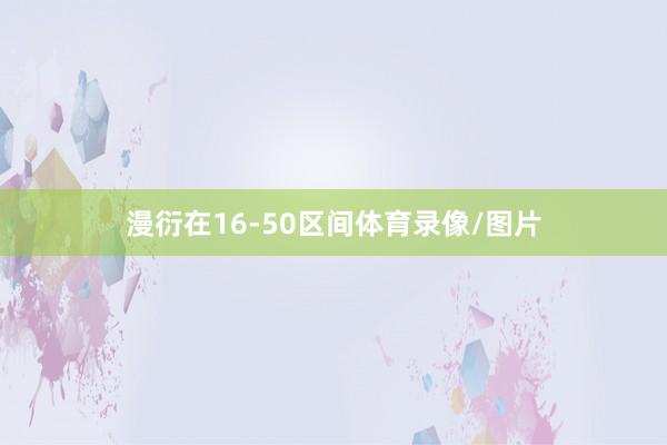 漫衍在16-50区间体育录像/图片