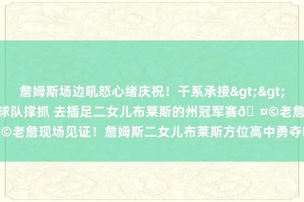 詹姆斯场边吼怒心绪庆祝！干系承接>>>Haynes：詹姆斯获球队撑抓 去插足二女儿布莱斯的州冠军赛🤩老詹现场见证！詹姆斯二女儿布莱斯方位高中勇夺D1州冠军！    体育最新信息