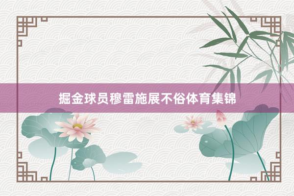 掘金球员穆雷施展不俗体育集锦