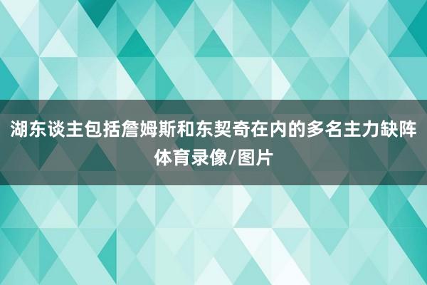 湖东谈主包括詹姆斯和东契奇在内的多名主力缺阵体育录像/图片