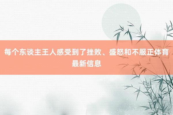 每个东谈主王人感受到了挫败、盛怒和不服正体育最新信息