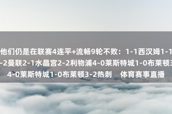 他们仍是在联赛4连平+流畅9轮不败：1-1西汉姆1-1狼队1-1布伦特福德2-2曼联2-1水晶宫2-2利物浦4-0莱斯特城1-0布莱顿3-2热刺    体育赛事直播