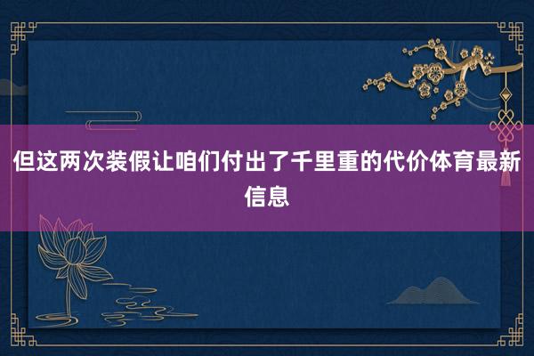 但这两次装假让咱们付出了千里重的代价体育最新信息