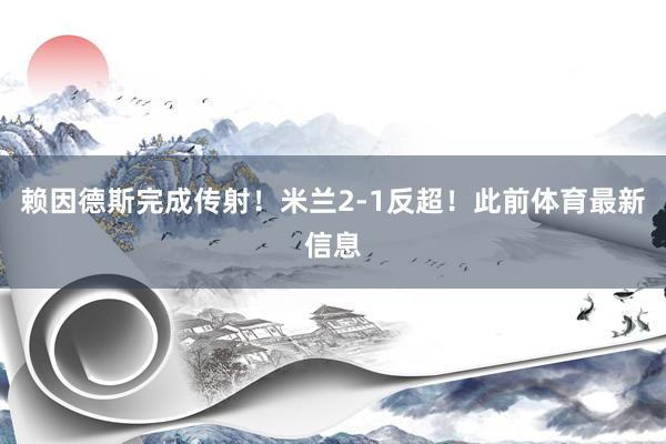 赖因德斯完成传射！米兰2-1反超！此前体育最新信息