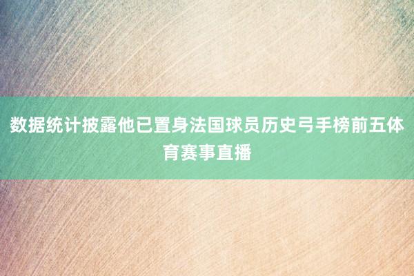 数据统计披露他已置身法国球员历史弓手榜前五体育赛事直播