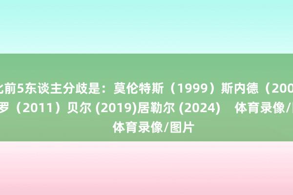 此前5东谈主分歧是：莫伦特斯（1999）斯内德（2007）C罗（2011）贝尔 (2019)居勒尔 (2024)    体育录像/图片