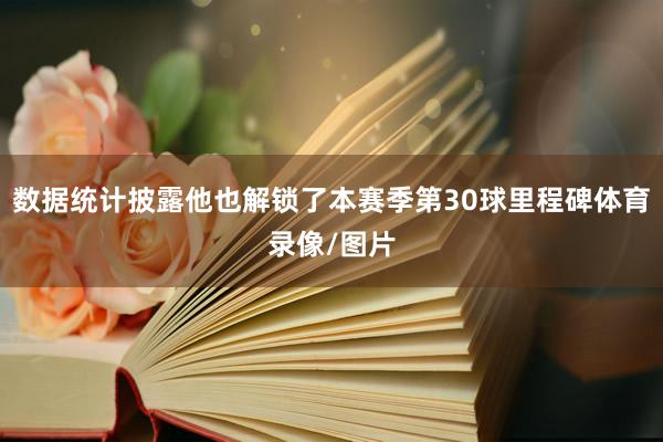 数据统计披露他也解锁了本赛季第30球里程碑体育录像/图片