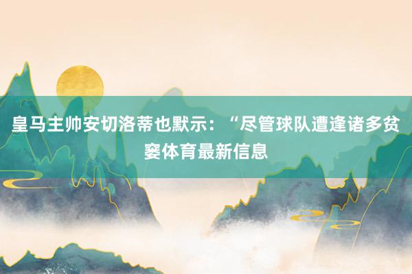 皇马主帅安切洛蒂也默示:“尽管球队遭逢诸多贫窭体育最新信息