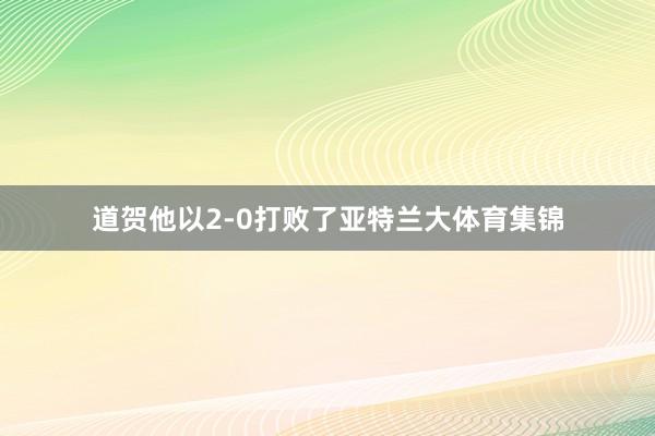 道贺他以2-0打败了亚特兰大体育集锦