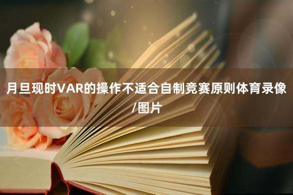 月旦现时VAR的操作不适合自制竞赛原则体育录像/图片
