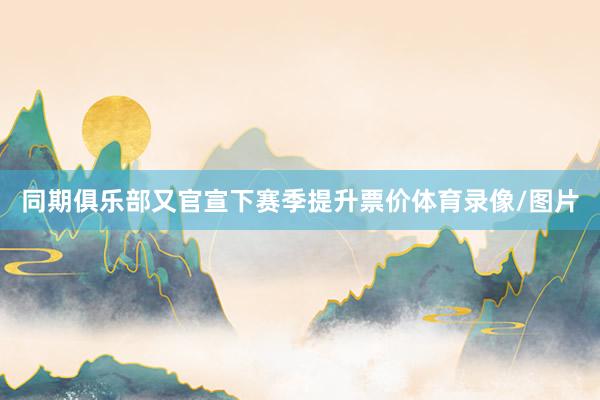 同期俱乐部又官宣下赛季提升票价体育录像/图片