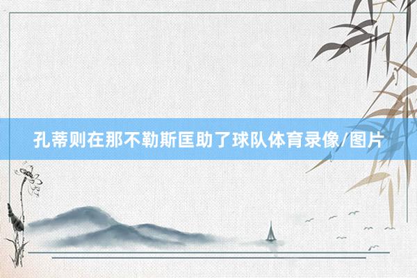 孔蒂则在那不勒斯匡助了球队体育录像/图片