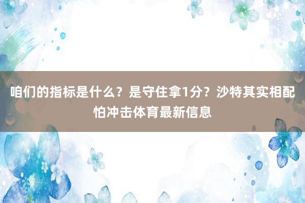 咱们的指标是什么？是守住拿1分？沙特其实相配怕冲击体育最新信息