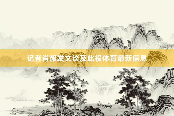 记者肖赧发文谈及此役体育最新信息