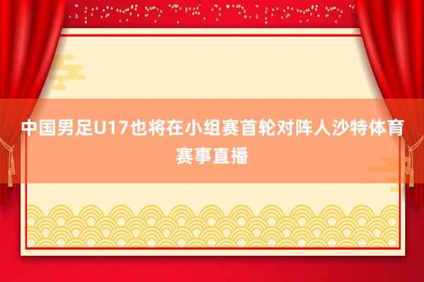 中国男足U17也将在小组赛首轮对阵人沙特体育赛事直播