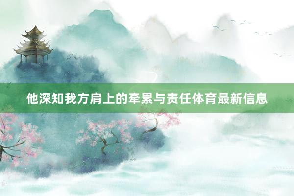 他深知我方肩上的牵累与责任体育最新信息
