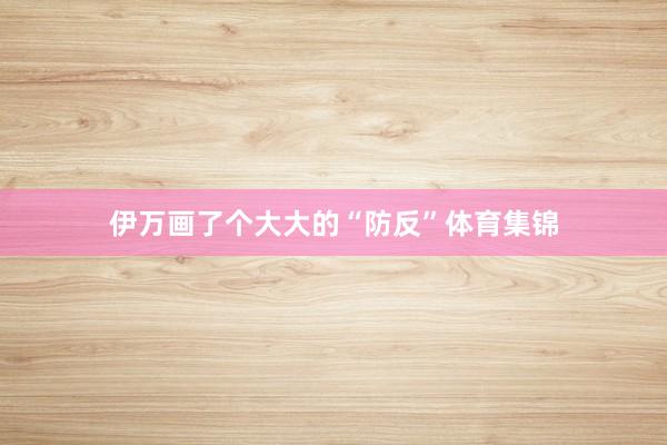 伊万画了个大大的“防反”体育集锦