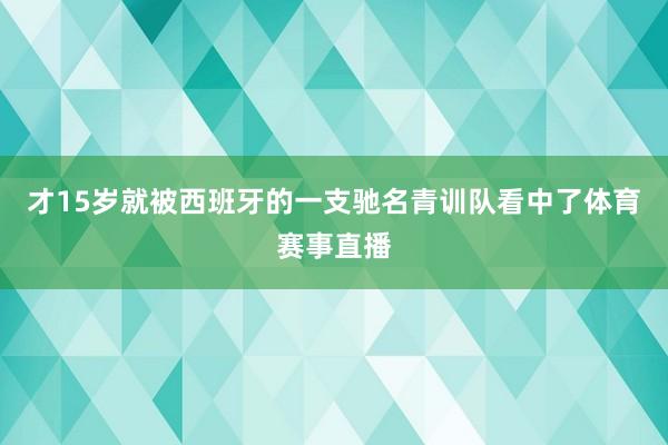 才15岁就被西班牙的一支驰名青训队看中了体育赛事直播