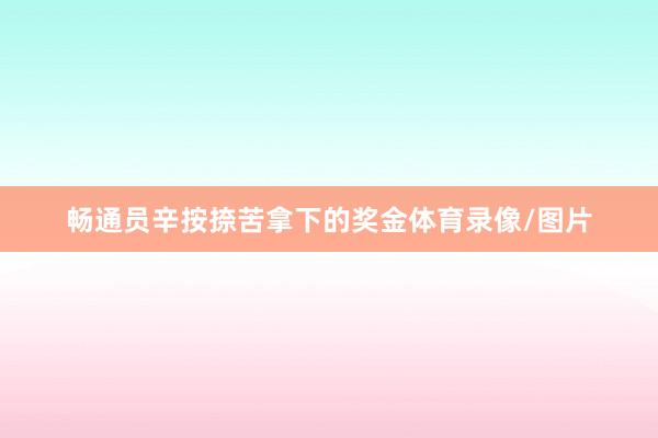 畅通员辛按捺苦拿下的奖金体育录像/图片