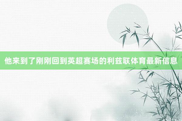 他来到了刚刚回到英超赛场的利兹联体育最新信息
