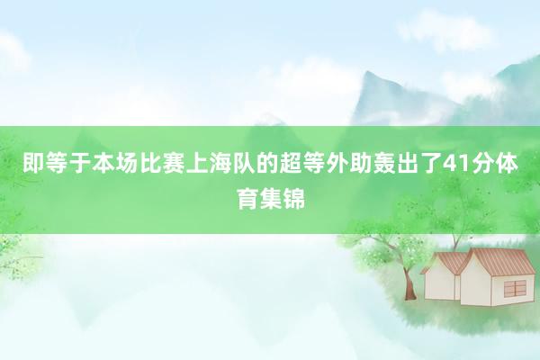 即等于本场比赛上海队的超等外助轰出了41分体育集锦