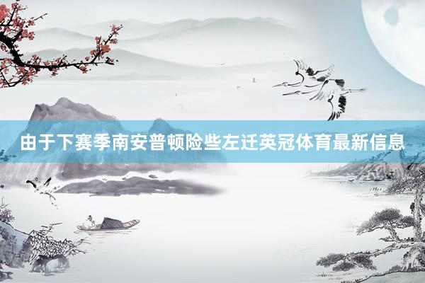 由于下赛季南安普顿险些左迁英冠体育最新信息