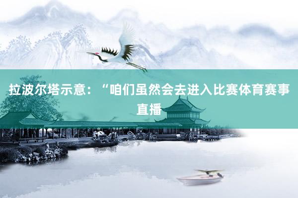 拉波尔塔示意：“咱们虽然会去进入比赛体育赛事直播