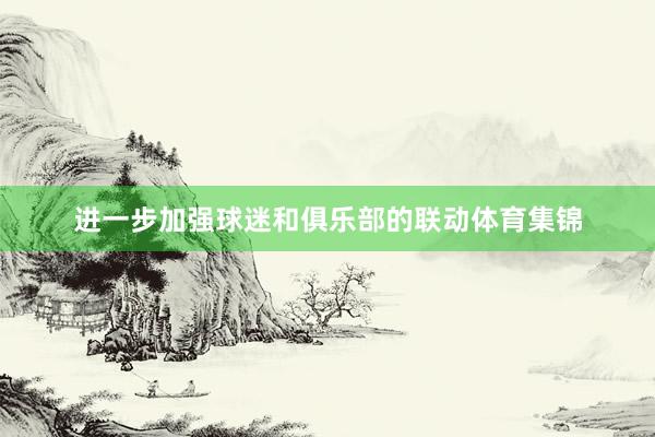 进一步加强球迷和俱乐部的联动体育集锦