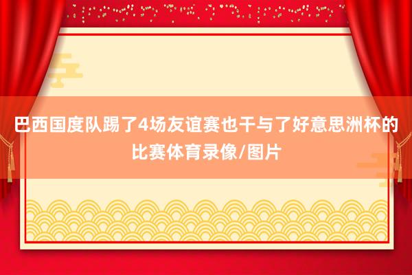 巴西国度队踢了4场友谊赛也干与了好意思洲杯的比赛体育录像/图片