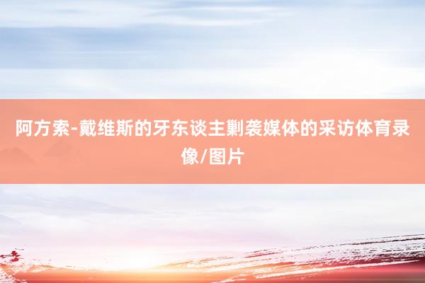阿方索-戴维斯的牙东谈主剿袭媒体的采访体育录像/图片